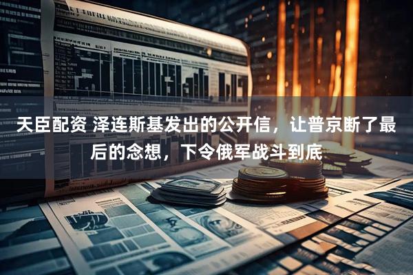 天臣配资 泽连斯基发出的公开信，让普京断了最后的念想，下令俄军战斗到底