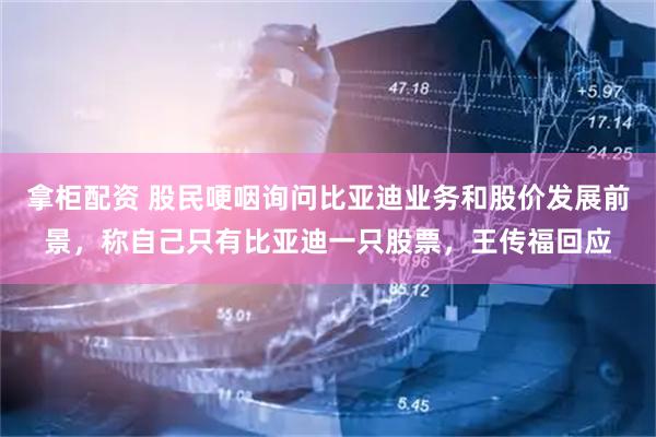 拿柜配资 股民哽咽询问比亚迪业务和股价发展前景，称自己只有比亚迪一只股票，王传福回应