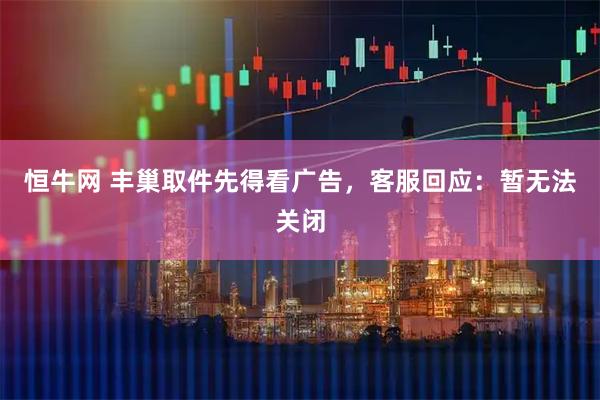 恒牛网 丰巢取件先得看广告，客服回应：暂无法关闭