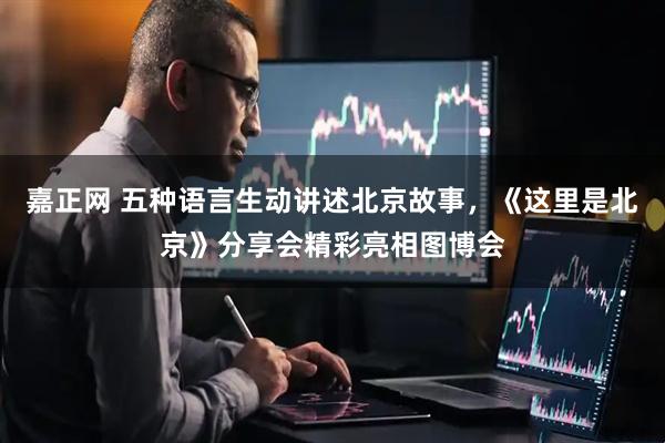 嘉正网 五种语言生动讲述北京故事，《这里是北京》分享会精彩亮相图博会