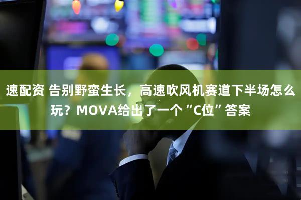 速配资 告别野蛮生长，高速吹风机赛道下半场怎么玩？MOVA给出了一个“C位”答案