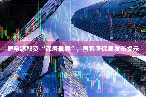 捷希源配资 “深表歉意”，国家医保局发布提示