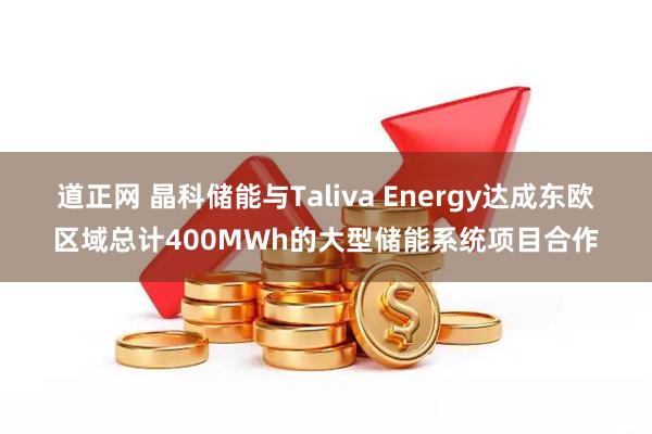 道正网 晶科储能与Taliva Energy达成东欧区域总计400MWh的大型储能系统项目合作