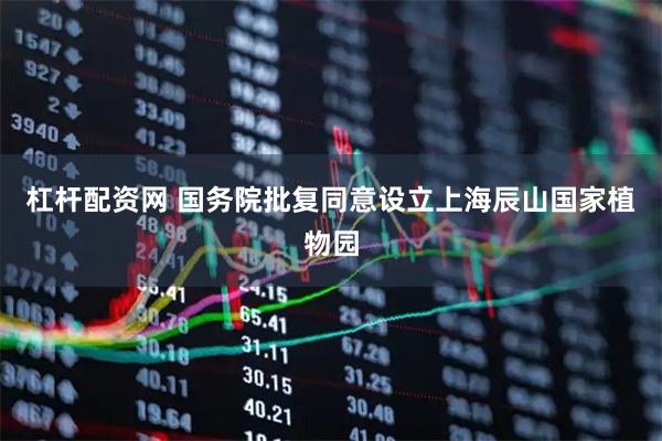 杠杆配资网 国务院批复同意设立上海辰山国家植物园