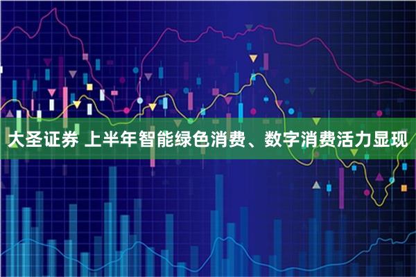 大圣证券 上半年智能绿色消费、数字消费活力显现