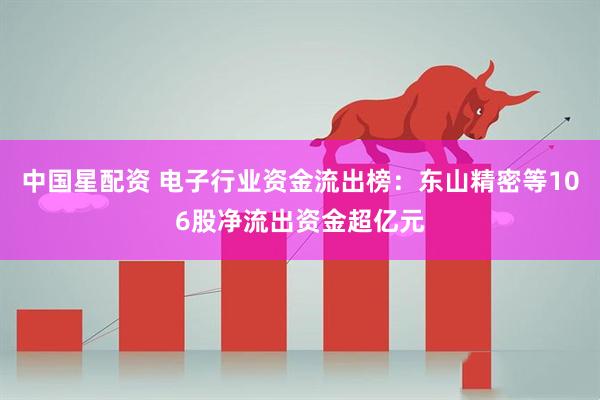 中国星配资 电子行业资金流出榜：东山精密等106股净流出资金超亿元