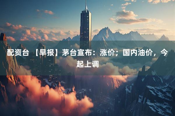 配资台 【早报】茅台宣布：涨价；国内油价，今起上调
