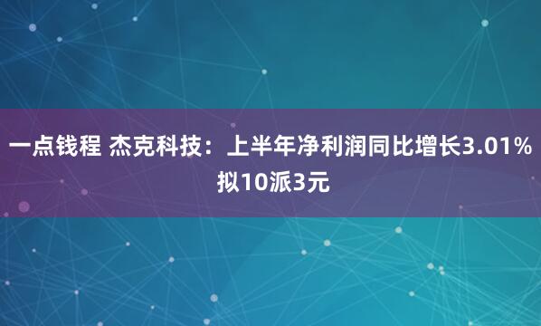 一点钱程 杰克科技：上半年净利润同比增长3.01% 拟10派3元