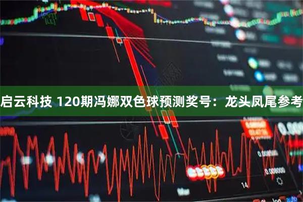 启云科技 120期冯娜双色球预测奖号：龙头凤尾参考