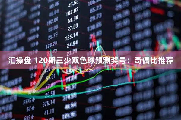汇操盘 120期三少双色球预测奖号：奇偶比推荐